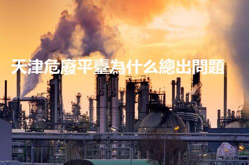 天津危廢平臺為什么總出問題環(huán)境衛(wèi)士：如何有效處理危險廢棄物？